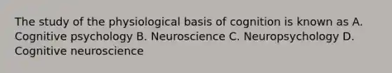 The study of the physiological basis of cognition is known as A. Cognitive psychology B. Neuroscience C. Neuropsychology D. Cognitive neuroscience