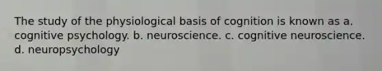 The study of the physiological basis of cognition is known as a. cognitive psychology. b. neuroscience. c. cognitive neuroscience. d. neuropsychology