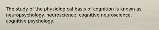 The study of the physiological basis of cognition is known as neuropsychology. neuroscience. cognitive neuroscience. cognitive psychology.