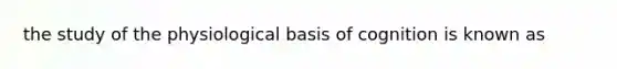 the study of the physiological basis of cognition is known as