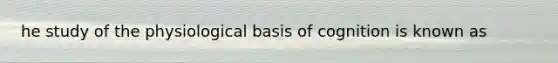 he study of the physiological basis of cognition is known as