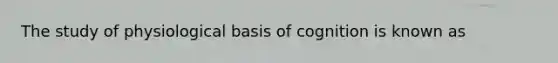 The study of physiological basis of cognition is known as