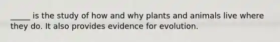 _____ is the study of how and why plants and animals live where they do. It also provides evidence for evolution.