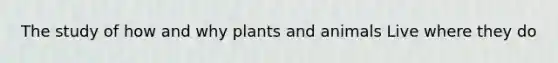 The study of how and why plants and animals Live where they do