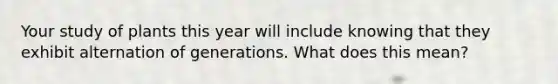 Your study of plants this year will include knowing that they exhibit alternation of generations. What does this mean?