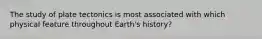 The study of plate tectonics is most associated with which physical feature throughout Earth's history?