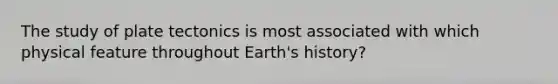 The study of plate tectonics is most associated with which physical feature throughout Earth's history?