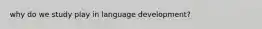 why do we study play in language development?