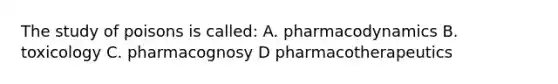 The study of poisons is called: A. pharmacodynamics B. toxicology C. pharmacognosy D pharmacotherapeutics