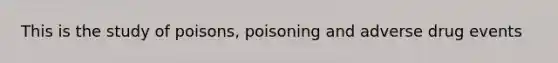 This is the study of poisons, poisoning and adverse drug events