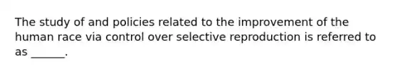 The study of and policies related to the improvement of the human race via control over selective reproduction is referred to as ______.