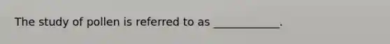 The study of pollen is referred to as ____________.