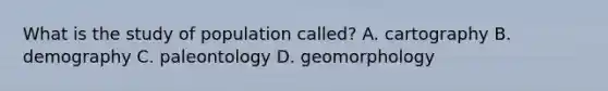 What is the study of population called? A. cartography B. demography C. paleontology D. geomorphology