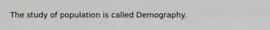 The study of population is called Demography.