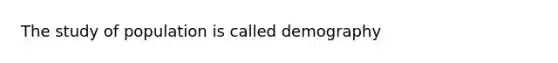 The study of population is called demography