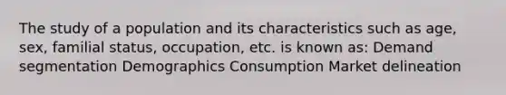 The study of a population and its characteristics such as age, sex, familial status, occupation, etc. is known as: Demand segmentation Demographics Consumption Market delineation