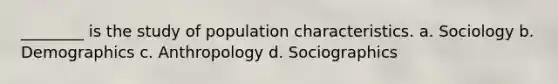 ________ is the study of population characteristics. a. Sociology b. Demographics c. Anthropology d. Sociographics