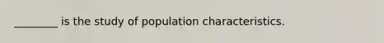 ________ is the study of population characteristics.