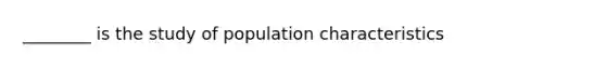 ________ is the study of population characteristics