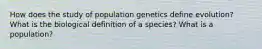 How does the study of population genetics define evolution? What is the biological definition of a species? What is a population?