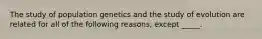 The study of population genetics and the study of evolution are related for all of the following reasons, except _____.