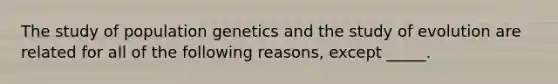 The study of population genetics and the study of evolution are related for all of the following reasons, except _____.