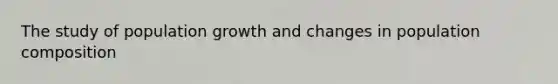 The study of population growth and changes in population composition