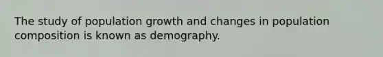 The study of population growth and changes in population composition is known as demography.