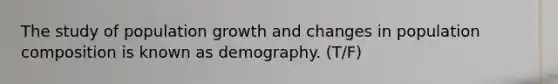 The study of population growth and changes in population composition is known as demography. (T/F)