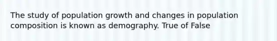 The study of population growth and changes in population composition is known as demography. True of False