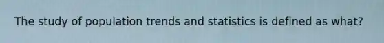 The study of population trends and statistics is defined as what?