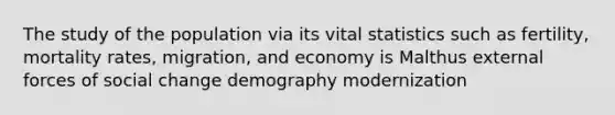 The study of the population via its vital statistics such as fertility, mortality rates, migration, and economy is Malthus external forces of social change demography modernization