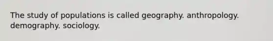 The study of populations is called geography. anthropology. demography. sociology.