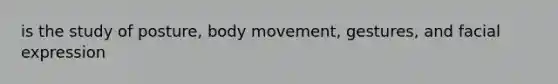 is the study of posture, body movement, gestures, and facial expression