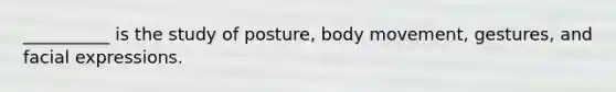 __________ is the study of posture, body movement, gestures, and facial expressions.