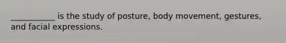 ___________ is the study of posture, body movement, gestures, and facial expressions.