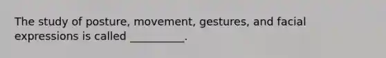 The study of posture, movement, gestures, and facial expressions is called __________.