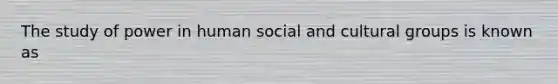 The study of power in human social and cultural groups is known as