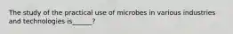 The study of the practical use of microbes in various industries and technologies is______?