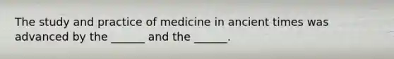 The study and practice of medicine in ancient times was advanced by the​ ______ and the​ ______.