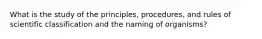 What is the study of the principles, procedures, and rules of scientific classification and the naming of organisms?