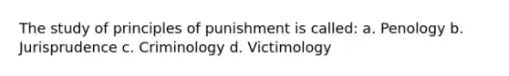 The study of principles of punishment is called: a. Penology b. Jurisprudence c. Criminology d. Victimology