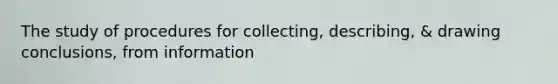 The study of procedures for collecting, describing, & drawing conclusions, from information