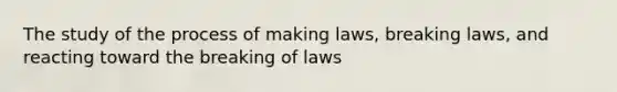 The study of the process of making laws, breaking laws, and reacting toward the breaking of laws