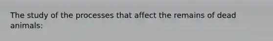 The study of the processes that affect the remains of dead animals:
