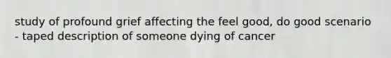 study of profound grief affecting the feel good, do good scenario - taped description of someone dying of cancer