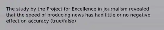 The study by the Project for Excellence in Journalism revealed that the speed of producing news has had little or no negative effect on accuracy (true/false)