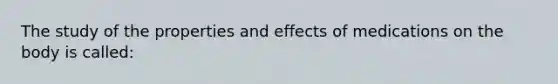 The study of the properties and effects of medications on the body is called: