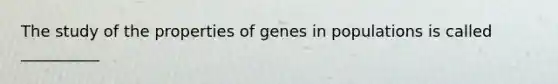 The study of the properties of genes in populations is called __________