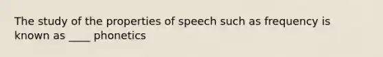 The study of the properties of speech such as frequency is known as ____ phonetics